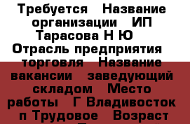 Требуется › Название организации ­ ИП Тарасова Н.Ю. › Отрасль предприятия ­ торговля › Название вакансии ­ заведующий складом › Место работы ­ Г.Владивосток, п.Трудовое › Возраст от ­ 25 - Приморский край, Владивосток г. Работа » Вакансии   . Приморский край,Владивосток г.